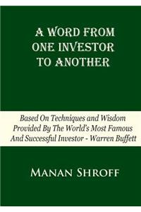 Word From One Investor To Another: Based On Techniques And Wisdom Provided By The World's Most Famous And Successful Investor Warren Buffett