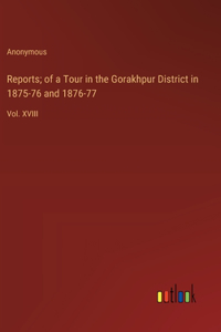 Reports; of a Tour in the Gorakhpur District in 1875-76 and 1876-77