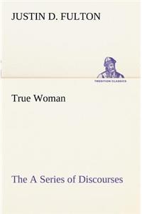 True Woman, The A Series of Discourses