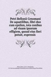 Petri Bellonii Cenomani De aquatilibus, libri duo cum epsilon, iota conibus ad viuam ipsorum effigiem, quoad eius fieri potuit, expressis