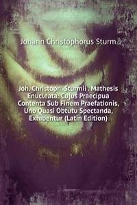 Joh. Christoph. Sturmii . Mathesis Enucleata: Cujus Praecipua Contenta Sub Finem Praefationis, Uno Quasi Obtutu Spectanda, Exhibentur (Latin Edition)