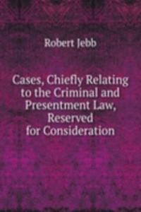 Cases, Chiefly Relating to the Criminal and Presentment Law, Reserved for Consideration