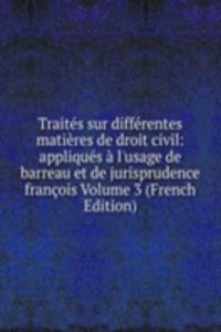 Traites sur differentes matieres de droit civil: appliques a l'usage de barreau et de jurisprudence francois Volume 3 (French Edition)