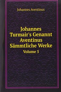 Johannes Turmair's Genannt Aventinus Sammtliche Werke