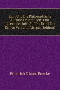 Kant Und Die Philosophische Aufgabe Unserer Zeit: Eine Jubledenkschrift Auf Die Kritik Der Reinen Vernunft (German Edition)
