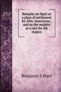 Remarks on Hayti as a place of settlement for Afric-Americans;: and on the mulatto as a race for the tropics