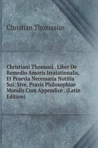 Christiani Thomasii . Liber De Remedio Amoris Irratationalis, Et Praevia Necessaria Notitia Sui: Sive, Praxis Philosophiae Moralis Cum Appendice . (Latin Edition)