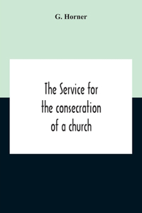 Service For The Consecration Of A Church And Altar According To The Coptic Rite Edited With Translations From A Coptic And Arabic Manuscript Of A.D. I307 For The Bishop Of Salisbury