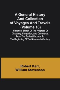 General History and Collection of Voyages and Travels (Volume 18); Historical Sketch of the Progress of Discovery, Navigation, and Commerce, from the Earliest Records to the Beginning of the Nineteenth Century