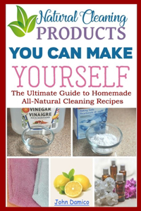 Natural Cleaning Products -You Can Make Yourself- The Ultimate Guide to Homemade All-Natural Cleaning Recipes