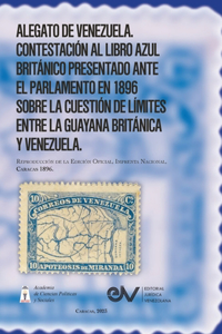 ALEGATO DE VENEZUELA. CONTESTACIÓN AL LIBRO AZUL BRITÁNICO, presentado a las dos cámaras del Parlamento en marzo último [1896], relativos a la cuestión de límites entre la Guayana Británica y Vene-zuela. Reproducción de la Edición Oficial, Imprenta