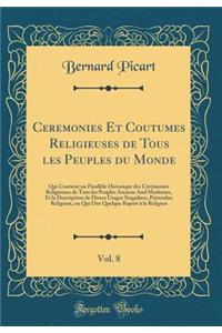 Ceremonies Et Coutumes Religieuses de Tous Les Peuples Du Monde, Vol. 8: Qui Contient Un ParallÃ©le Historique Des CÃ©rÃ©monies Religieuses de Tous Les Peuples Anciens and Modernes, Et La Description de Divers Usages Singuliers, PrÃ©tendus Religieu