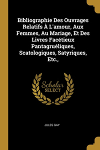 Bibliographie Des Ouvrages Relatifs À L'amour, Aux Femmes, Au Mariage, Et Des Livres Facétieux Pantagruéliques, Scatologiques, Satyriques, Etc.,