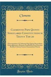 Clementis Pape Quinti Singulares Constitutionum Textus Tam 20: Extravagantium 22, Iohannis Pape Quam Decretalium Extravagantium a Romanis Pontificibus Post Peractum Bonifacii Librum Sextum Emanantium Florent (Classic Reprint)