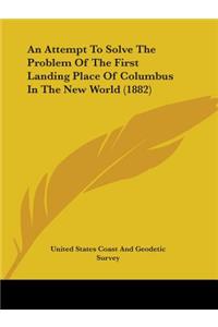 An Attempt To Solve The Problem Of The First Landing Place Of Columbus In The New World (1882)