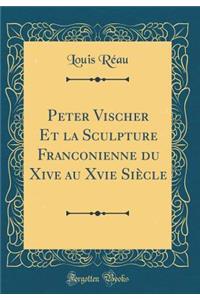 Peter Vischer Et la Sculpture Franconienne du Xive au Xvie Siècle (Classic Reprint)