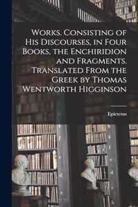 Works. Consisting of his Discourses, in Four Books, the Enchiridion and Fragments. Translated From the Greek by Thomas Wentworth Higginson