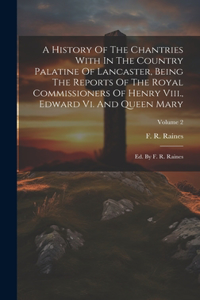 History Of The Chantries With In The Country Palatine Of Lancaster, Being The Reports Of The Royal Commissioners Of Henry Viii., Edward Vi. And Queen Mary