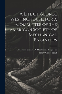 Life of George Westinghouse, for a Committee of the American Society of Mechanical Engineers