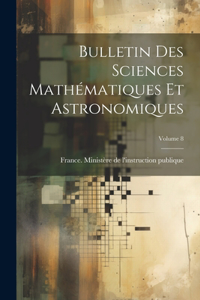 Bulletin Des Sciences Mathématiques Et Astronomiques; Volume 8