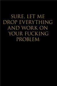 Sure, Let Me Drop Everything and Work on Your Fucking Problem: Blank Lined Journal Notebook,120 Pages, 6x9 - Funny, Offensive, Sarcastic, Office Coworker, BFF Gift, Cuss Words, Swear, HR, BG v2