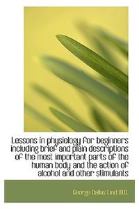 Lessons in Physiology for Beginners Including Brief and Plain Descriptions of the Most Important Par