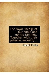 The Royal Lineage of Our Noble and Gentle Families. Together with Their Paternal Ancestry ..