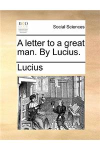 A Letter to a Great Man. by Lucius.