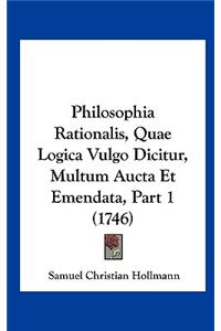 Philosophia Rationalis, Quae Logica Vulgo Dicitur, Multum Aucta Et Emendata, Part 1 (1746)