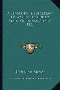 A Report To The Secretary Of War Of The United States On Indian Affairs 1822