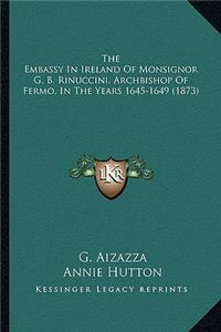 Embassy in Ireland of Monsignor G. B. Rinuccini, Archbisthe Embassy in Ireland of Monsignor G. B. Rinuccini, Archbishop of Fermo, in the Years 1645-1649 (1873) Hop of Fermo, in the Years 1645-1649 (1873)