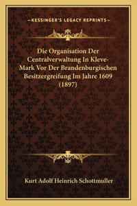 Organisation Der Centralverwaltung In Kleve-Mark Vor Der Brandenburgischen Besitzergreifung Im Jahre 1609 (1897)