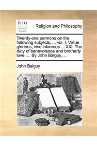 Twenty-One Sermons on the Following Subjects, ... Viz. I. Virtue Glorious, Vice Infamous ... XXI. the Duty of Benevolence and Brotherly Love, ... by John Balguy, ...