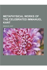 Metaphysical Works of the Celebrated Immanuel Kant