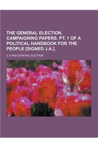 The General Election. Campaigning Papers. PT. 1 of a Political Handbook for the People [Signed J.A.]