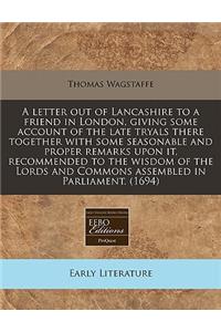 A Letter Out of Lancashire to a Friend in London, Giving Some Account of the Late Tryals There Together with Some Seasonable and Proper Remarks Upon It, Recommended to the Wisdom of the Lords and Commons Assembled in Parliament. (1694)