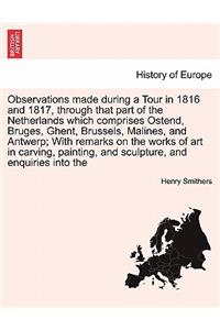 Observations Made During a Tour in 1816 and 1817, Through That Part of the Netherlands Which Comprises Ostend, Bruges, Ghent, Brussels, Malines, and Antwerp; With Remarks on the Works of Art in Carving, Painting, and Sculpture, and Enquiries Into t