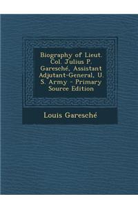 Biography of Lieut. Col. Julius P. Garesche, Assistant Adjutant-General, U. S. Army