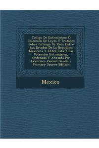 Codigo de Extradicion: O Coleccion de Leyes y Tratados Sobre Entrega de Reos Entre Los Estados de La Republica Mexicana y Entre Esta y Las Po
