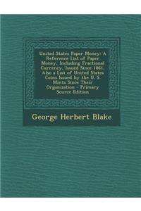 United States Paper Money: A Reference List of Paper Money, Including Fractional Currency, Issued Since 1861, Also a List of United States Coins Issued by the U. S. Mints Since Their Organization