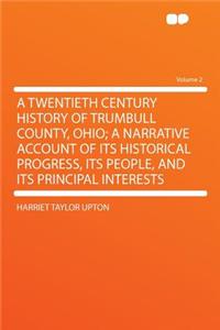 A Twentieth Century History of Trumbull County, Ohio; A Narrative Account of Its Historical Progress, Its People, and Its Principal Interests Volume 2