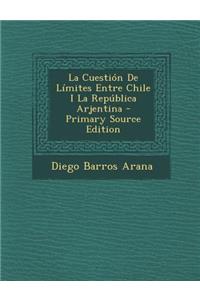 La Cuestion de Limites Entre Chile I La Republica Arjentina