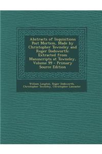 Abstracts of Inquisitions Post Mortem, Made by Christopher Towneley and Roger Dodsworth: Extracted from Manuscripts at Towneley, Volume 99