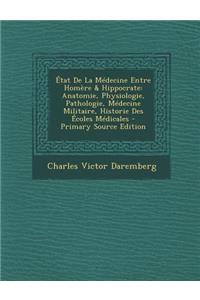 Etat de La Medecine Entre Homere & Hippocrate: Anatomie, Physiologie, Pathologie, Medecine Militaire, Historie Des Ecoles Medicales