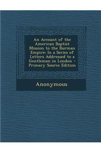 An Account of the American Baptist Mission to the Burman Empire: In a Series of Letters Addressed to a Gentleman in London
