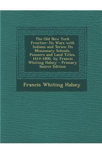 The Old New York Frontier: Its Wars with Indians and Tories; Its Missionary Schools, Pioneers and Land Titles, 1614-1800, by Francis Whiting Hals