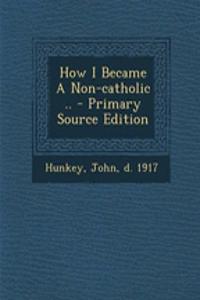 How I Became a Non-Catholic .. - Primary Source Edition