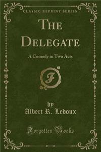 The Delegate: A Comedy in Two Acts (Classic Reprint)