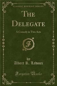 The Delegate: A Comedy in Two Acts (Classic Reprint)