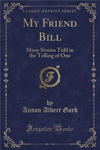 My Friend Bill: Many Stories Told in the Telling of One (Classic Reprint)